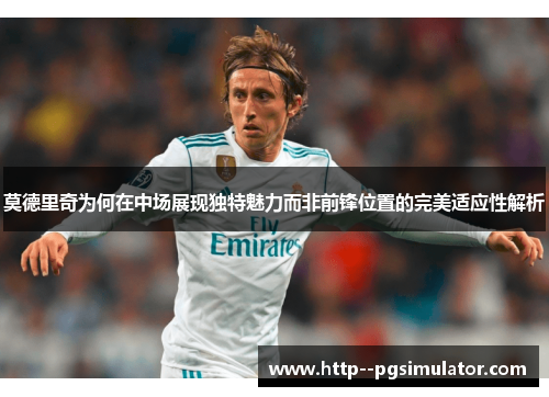 莫德里奇为何在中场展现独特魅力而非前锋位置的完美适应性解析
