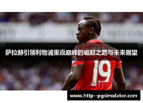 萨拉赫引领利物浦重返巅峰的崛起之路与未来展望