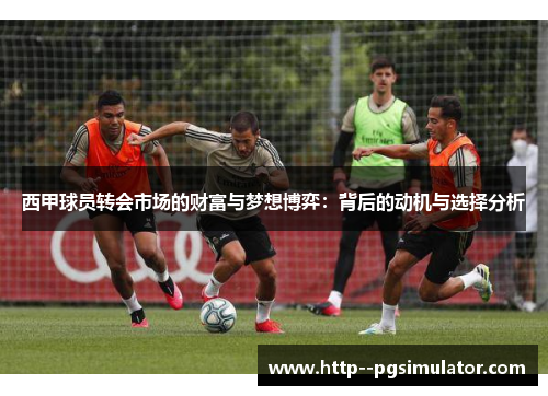 西甲球员转会市场的财富与梦想博弈：背后的动机与选择分析