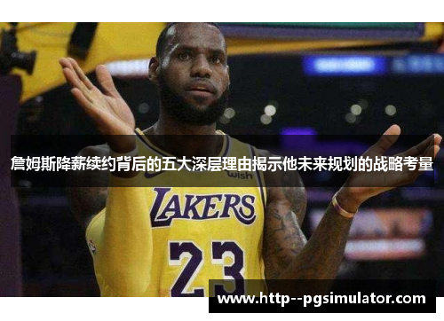 詹姆斯降薪续约背后的五大深层理由揭示他未来规划的战略考量
