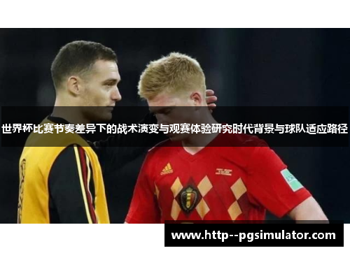 世界杯比赛节奏差异下的战术演变与观赛体验研究时代背景与球队适应路径