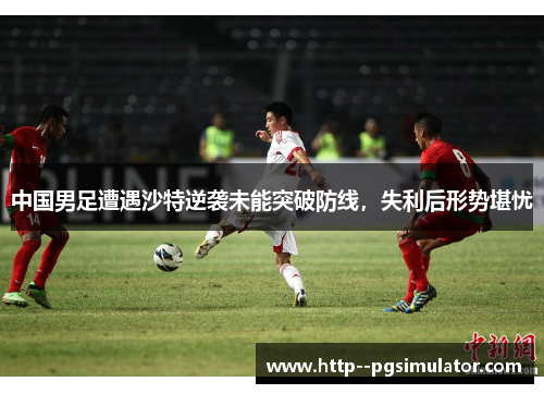 中国男足遭遇沙特逆袭未能突破防线，失利后形势堪忧