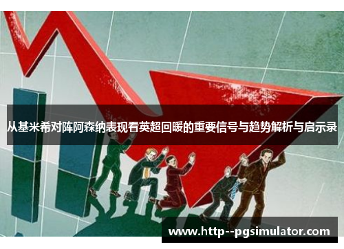 从基米希对阵阿森纳表现看英超回暖的重要信号与趋势解析与启示录