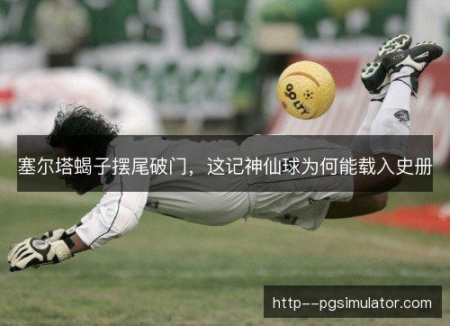塞尔塔蝎子摆尾破门，这记神仙球为何能载入史册